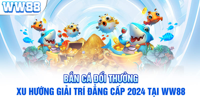 Bắn Cá Đổi Thưởng - Xu Hướng Giải Trí Đẳng Cấp 2024 Tại WW88