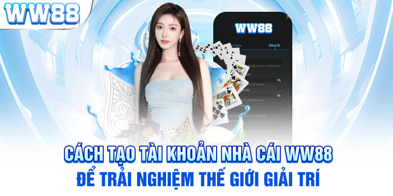 Cách tạo tài khoản nhà cái WW88 để trải nghiệm thế giới giải trí