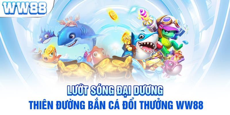 Lướt sóng đại dương - Thiên đường bắn cá đổi thưởng WW88